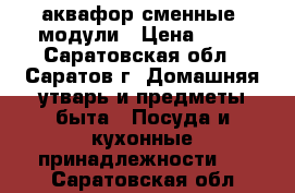  аквафор сменные  модули › Цена ­ 80 - Саратовская обл., Саратов г. Домашняя утварь и предметы быта » Посуда и кухонные принадлежности   . Саратовская обл.